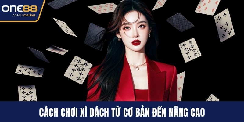 Cách chơi xì dách từ cơ bản đến nâng cao