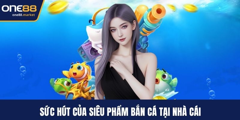 Sức hút của siêu phẩm bắn cá tại nhà cái